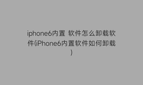 “iphone6内置软件怎么卸载软件(iPhone6内置软件如何卸载)